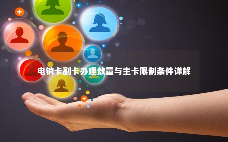 电销卡副卡办理数量与主卡限制条件详解