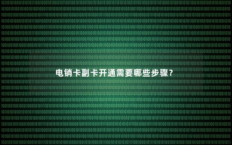 电销卡副卡开通需要哪些步骤？