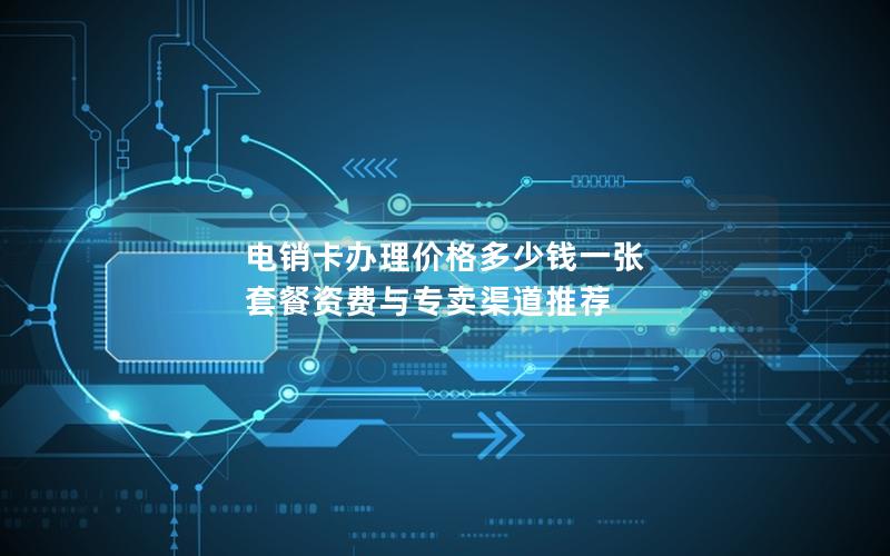 电销卡办理价格多少钱一张  套餐资费与专卖渠道推荐