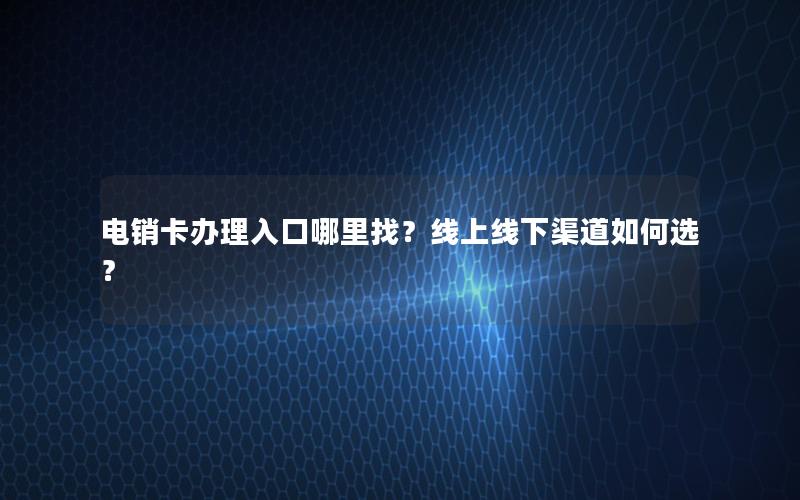 电销卡办理入口哪里找？线上线下渠道如何选？