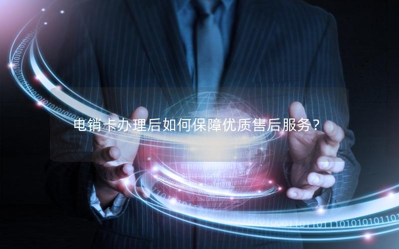 电销卡办理后如何保障优质售后服务？