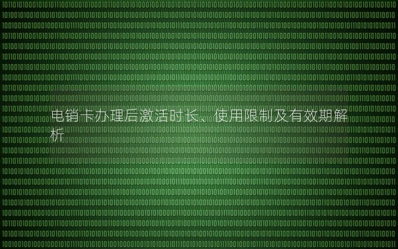 电销卡办理后激活时长、使用限制及有效期解析