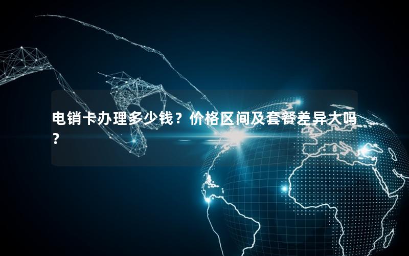 电销卡办理多少钱？价格区间及套餐差异大吗？