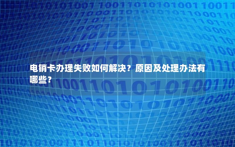 电销卡办理失败如何解决？原因及处理办法有哪些？