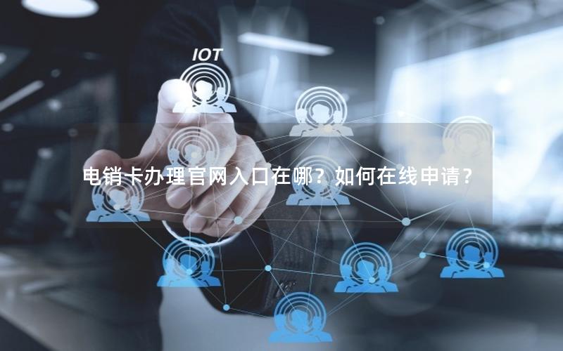 电销卡办理官网入口在哪？如何在线申请？