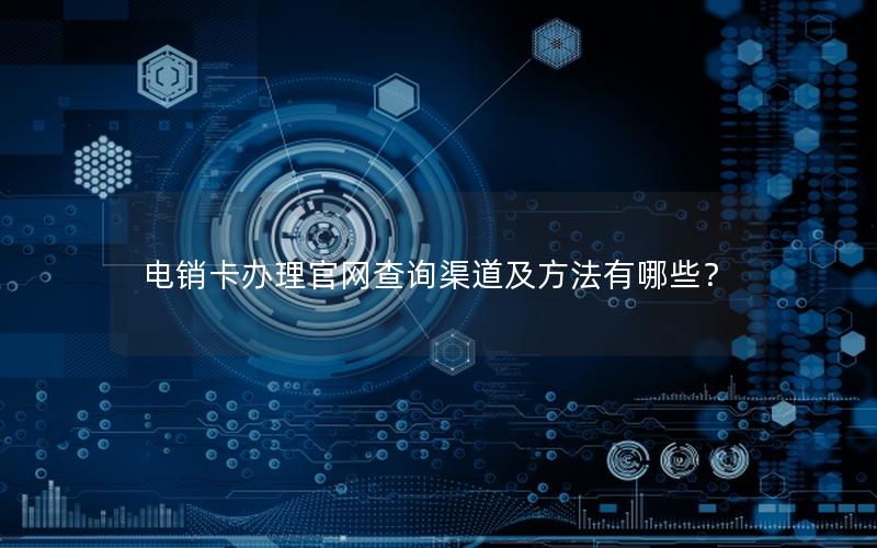 电销卡办理官网查询渠道及方法有哪些？