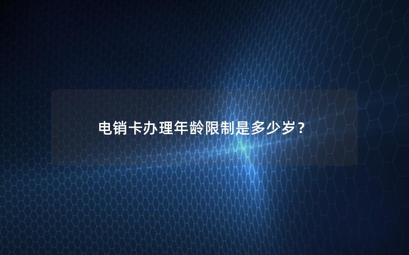 电销卡办理年龄限制是多少岁？