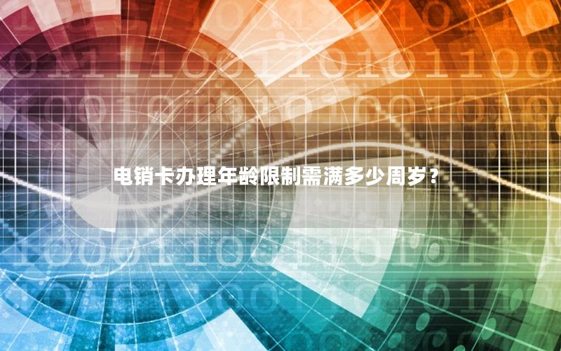 电销卡办理年龄限制需满多少周岁？