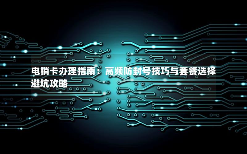 电销卡办理指南：高频防封号技巧与套餐选择避坑攻略