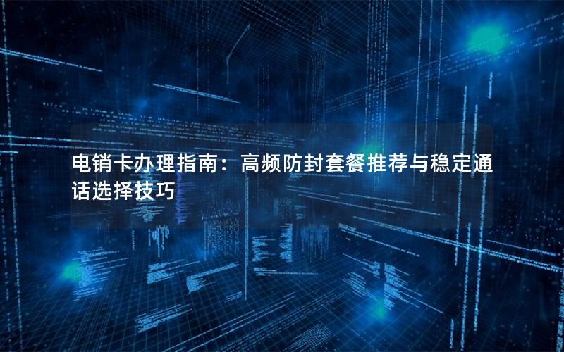 电销卡办理指南：高频防封套餐推荐与稳定通话选择技巧