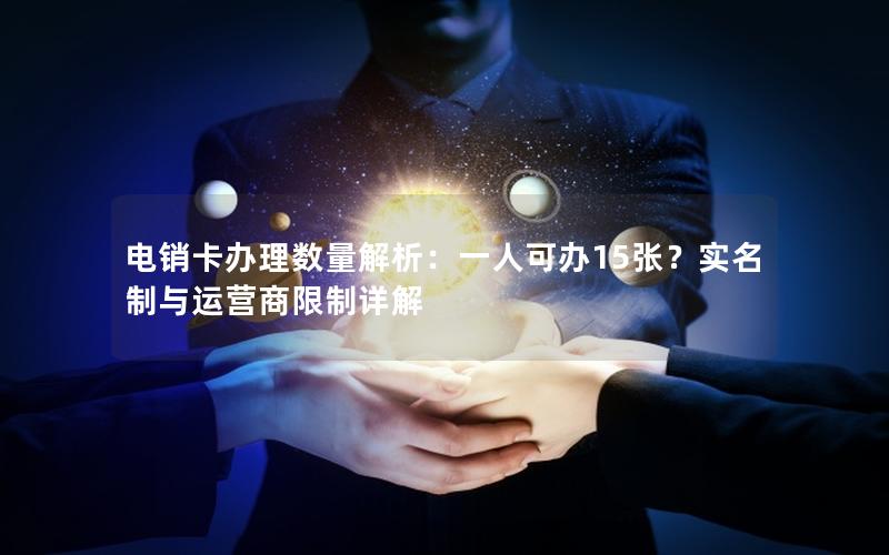 电销卡办理数量解析：一人可办15张？实名制与运营商限制详解