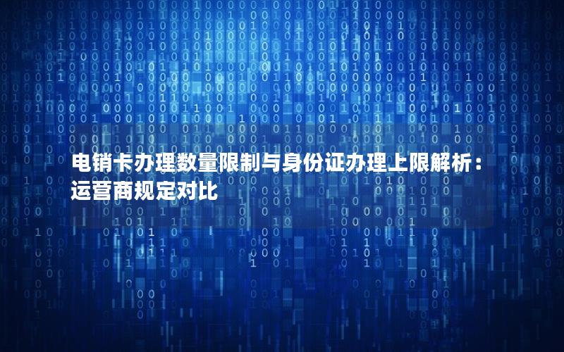 电销卡办理数量限制与身份证办理上限解析：运营商规定对比