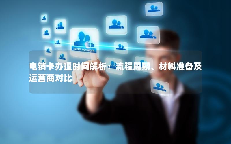 电销卡办理时间解析：流程周期、材料准备及运营商对比