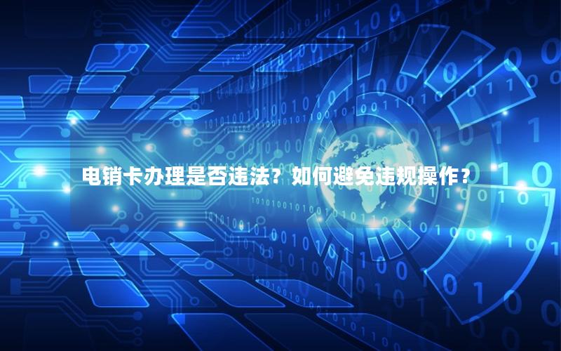 电销卡办理是否违法？如何避免违规操作？