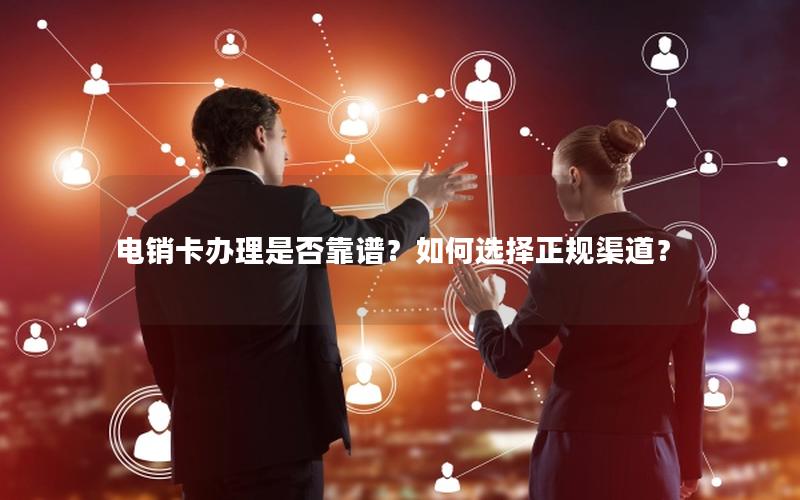电销卡办理是否靠谱？如何选择正规渠道？