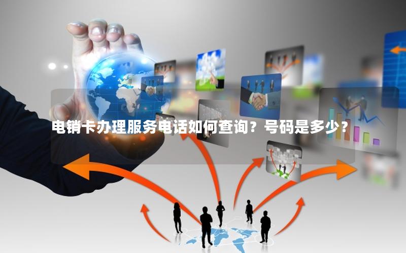 电销卡办理服务电话如何查询？号码是多少？
