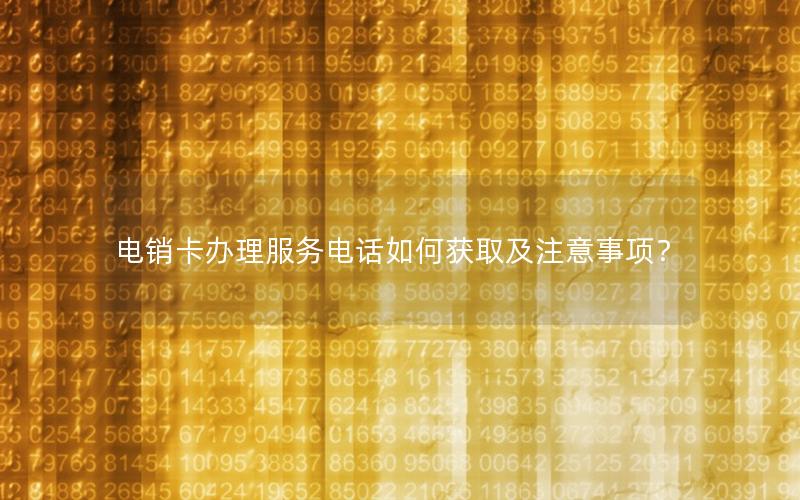 电销卡办理服务电话如何获取及注意事项？