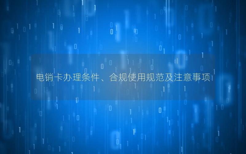 电销卡办理条件、合规使用规范及注意事项