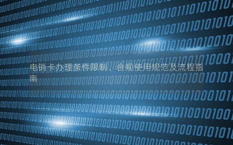 电销卡办理条件限制、合规使用规范及流程指南