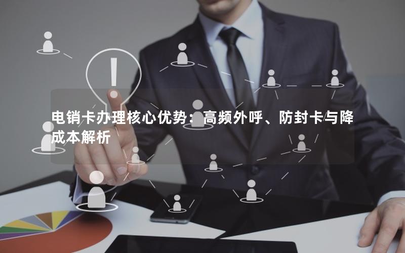 电销卡办理核心优势：高频外呼、防封卡与降成本解析