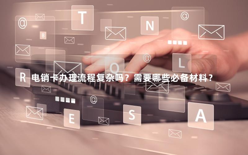 电销卡办理流程复杂吗？需要哪些必备材料？