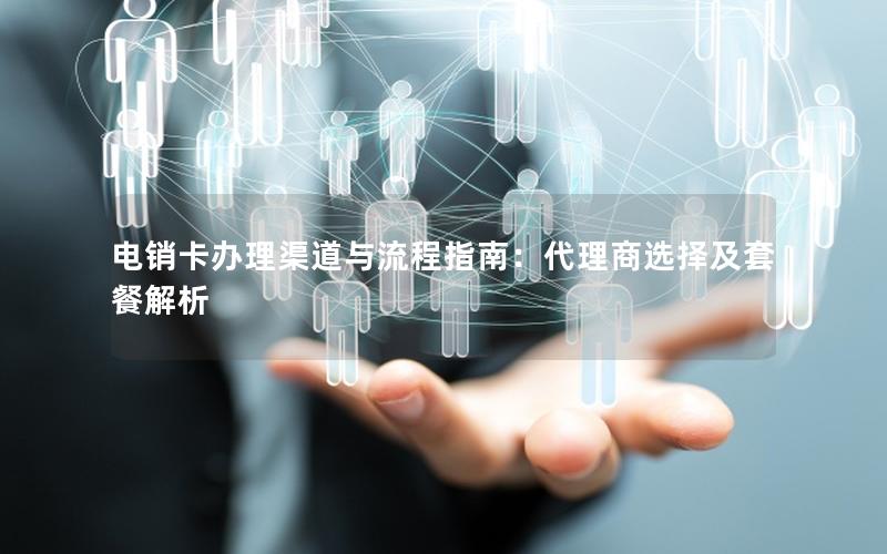 电销卡办理渠道与流程指南：代理商选择及套餐解析