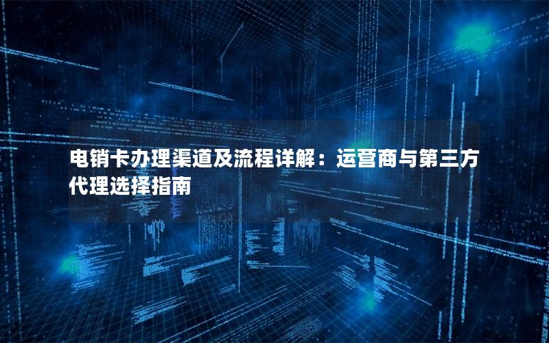 电销卡办理渠道及流程详解：运营商与第三方代理选择指南