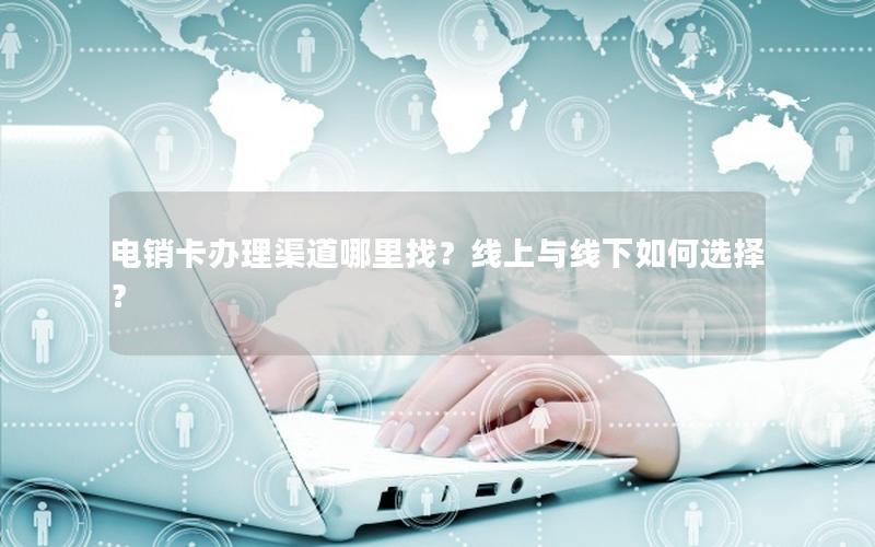电销卡办理渠道哪里找？线上与线下如何选择？