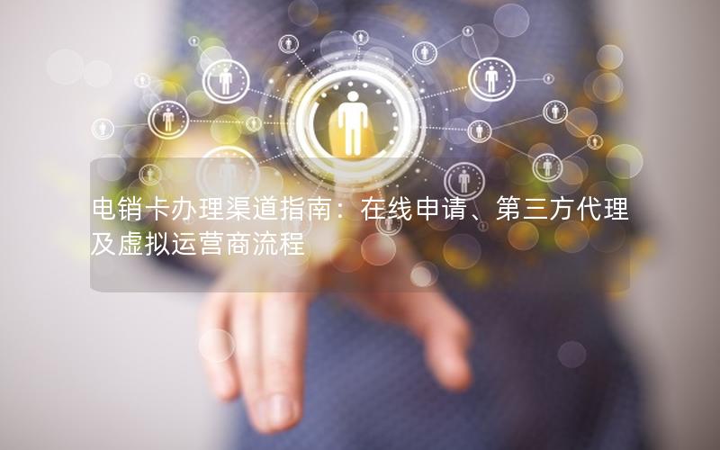 电销卡办理渠道指南：在线申请、第三方代理及虚拟运营商流程