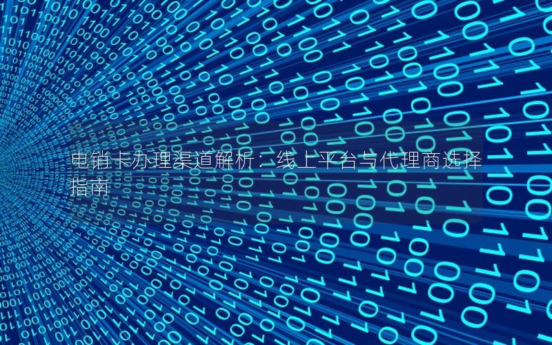 电销卡办理渠道解析：线上平台与代理商选择指南