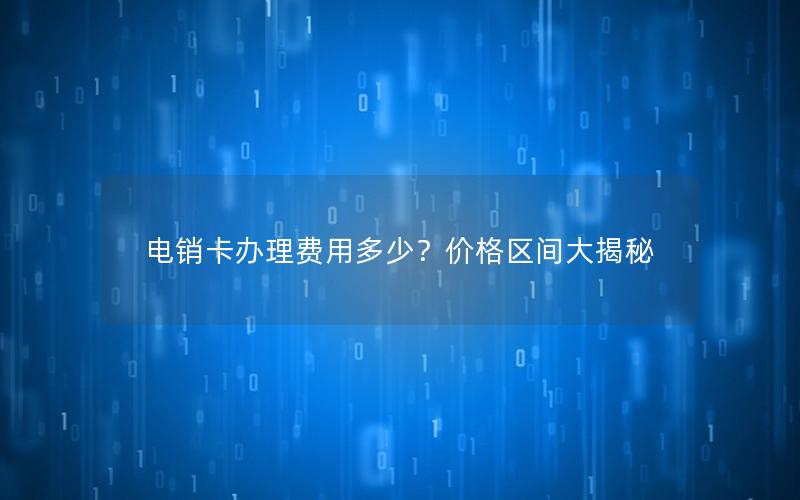 电销卡办理费用多少？价格区间大揭秘