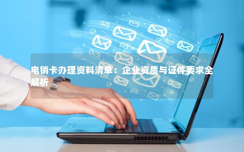 电销卡办理资料清单：企业资质与证件要求全解析