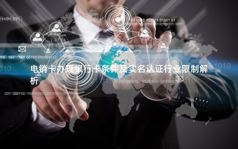 电销卡办理银行卡条件及实名认证行业限制解析