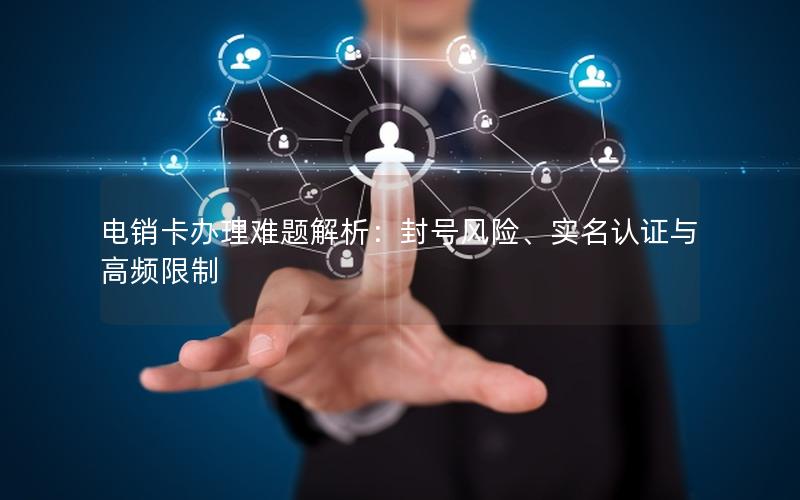 电销卡办理难题解析：封号风险、实名认证与高频限制