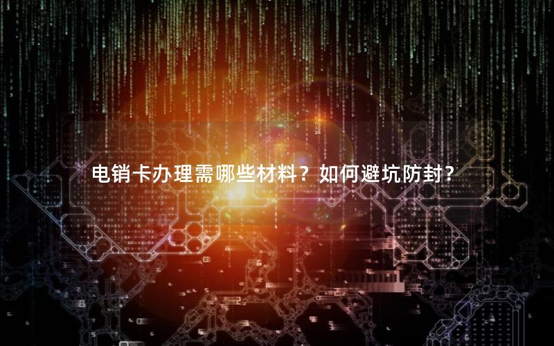 电销卡办理需哪些材料？如何避坑防封？