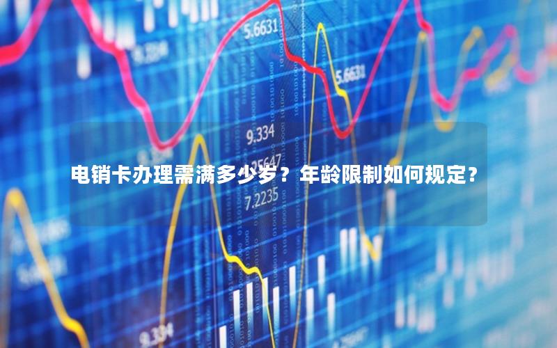 电销卡办理需满多少岁？年龄限制如何规定？