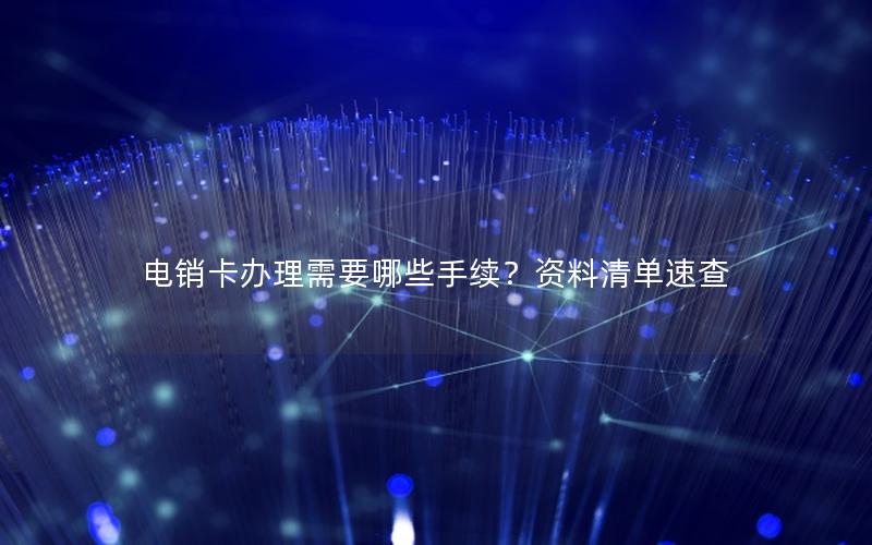 电销卡办理需要哪些手续？资料清单速查