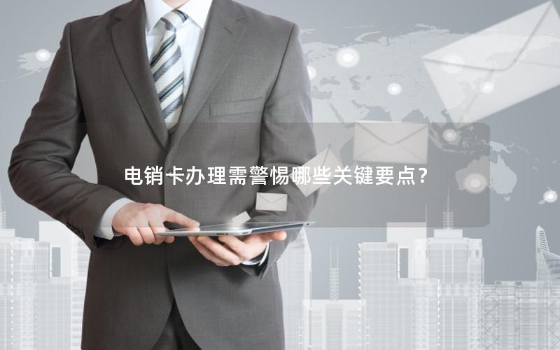 电销卡办理需警惕哪些关键要点？