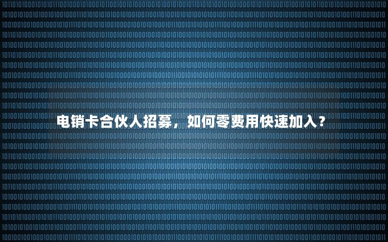 电销卡合伙人招募，如何零费用快速加入？