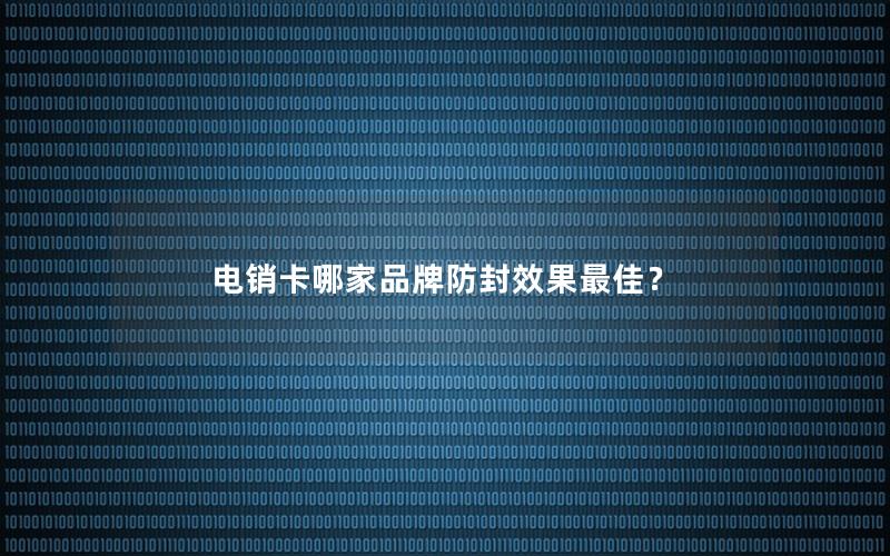 电销卡哪家品牌防封效果最佳？