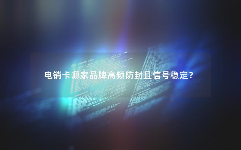 电销卡哪家品牌高频防封且信号稳定？