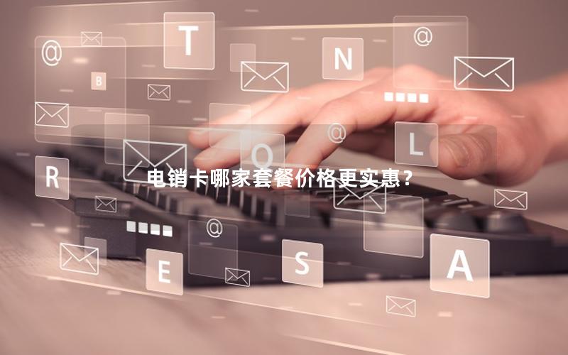 电销卡哪家套餐价格更实惠？