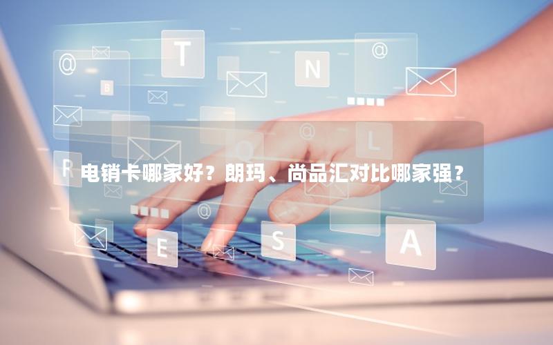 电销卡哪家好？朗玛、尚品汇对比哪家强？
