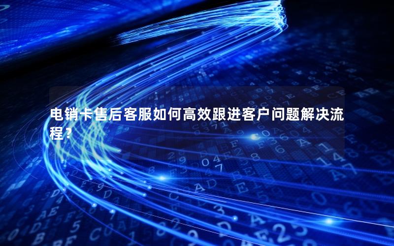 电销卡售后客服如何高效跟进客户问题解决流程？