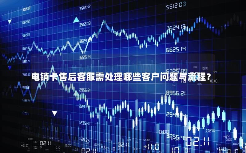 电销卡售后客服需处理哪些客户问题与流程？