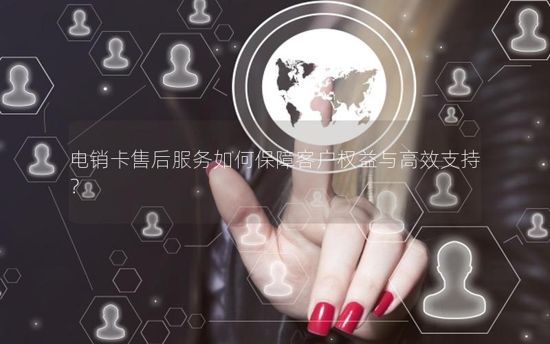 电销卡售后服务如何保障客户权益与高效支持？