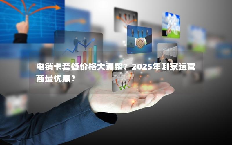 电销卡套餐价格大调整？2025年哪家运营商最优惠？