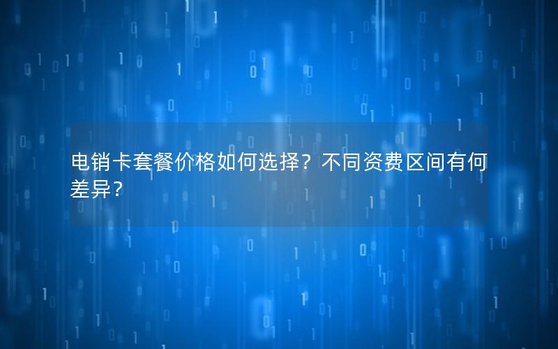 电销卡套餐价格如何选择？不同资费区间有何差异？