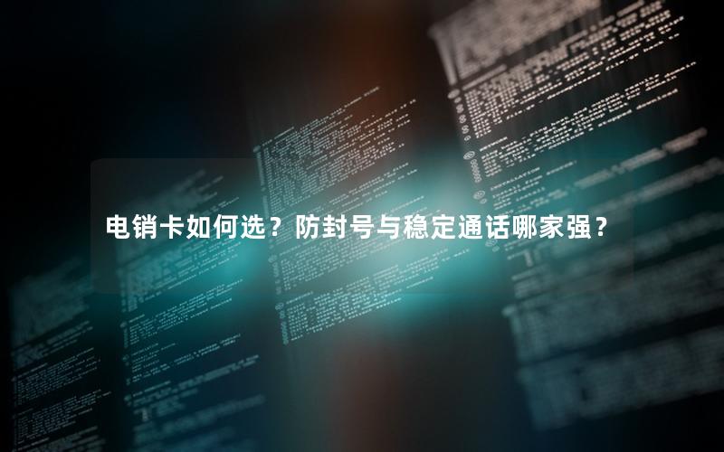电销卡如何选？防封号与稳定通话哪家强？