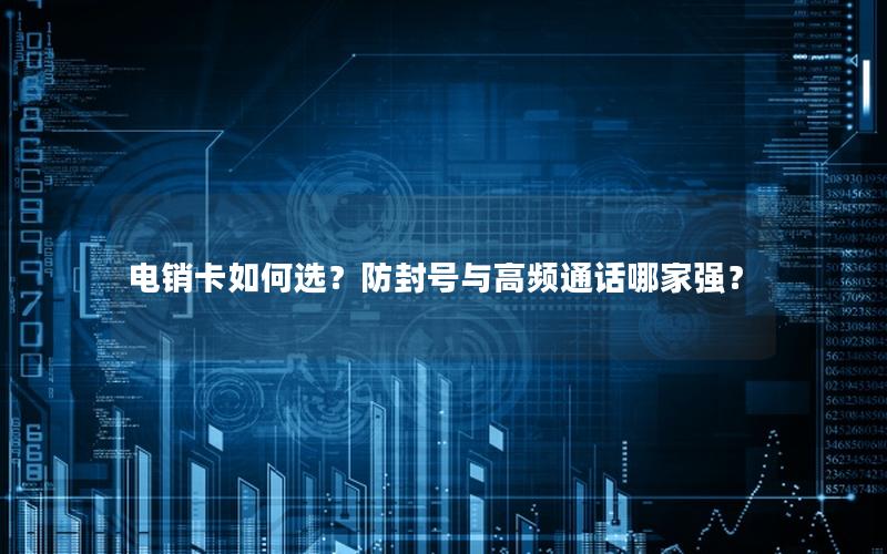 电销卡如何选？防封号与高频通话哪家强？